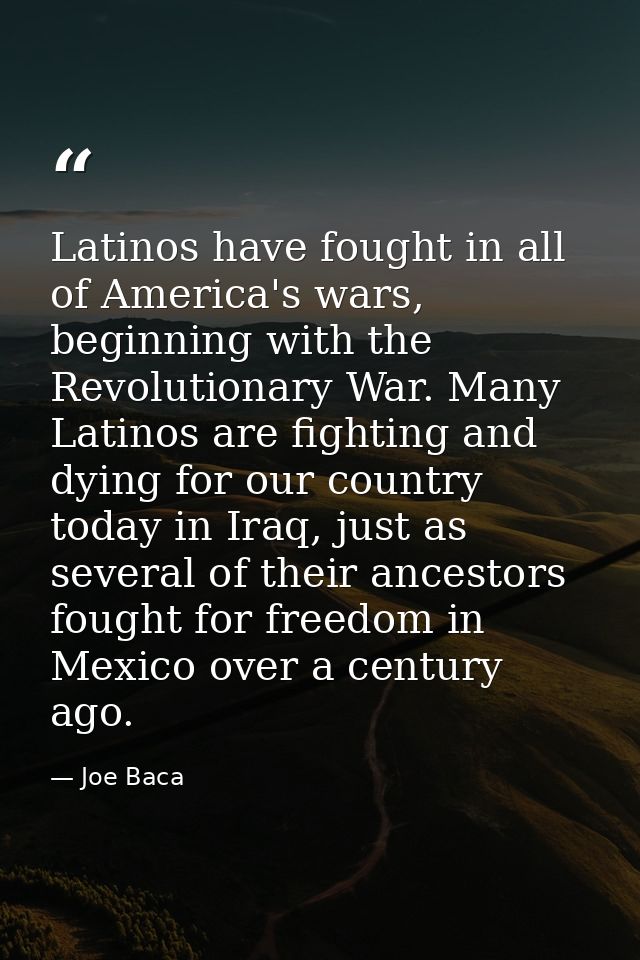 Latinos have fought in all of America's wars, beginning with the Revolutionary War. Many Latinos are fighting and dying  — Joe Baca