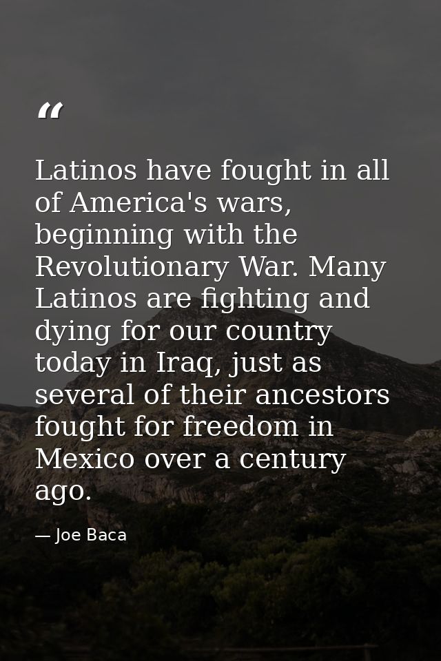 Latinos have fought in all of America's wars, beginning with the Revolutionary War. Many Latinos are fighting and dying  — Joe Baca
