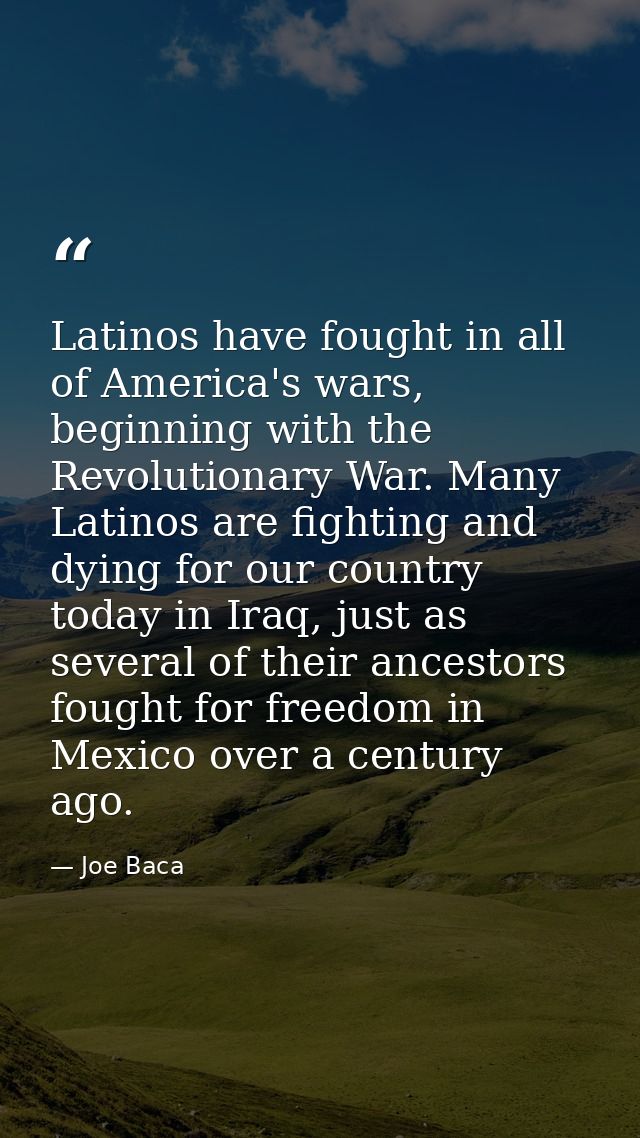 Latinos have fought in all of America's wars, beginning with the Revolutionary War. Many Latinos are fighting and dying  — Joe Baca