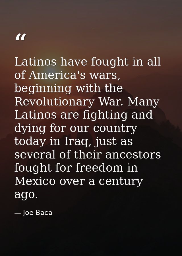 Latinos have fought in all of America's wars, beginning with the Revolutionary War. Many Latinos are fighting and dying  — Joe Baca