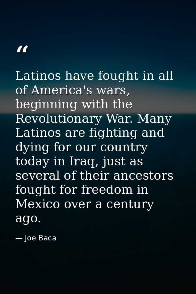 Latinos have fought in all of America's wars, beginning with the Revolutionary War. Many Latinos are fighting and dying  — Joe Baca
