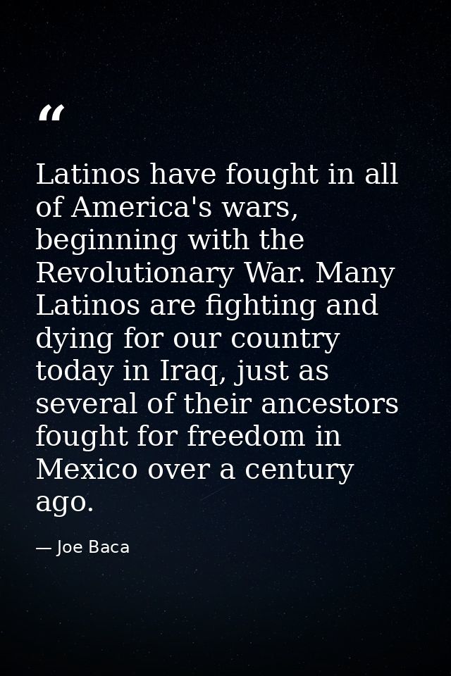 Latinos have fought in all of America's wars, beginning with the Revolutionary War. Many Latinos are fighting and dying  — Joe Baca