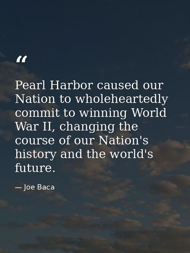 Pearl Harbor caused our Nation to wholeheartedly commit to winning World War II, changing the course of our Nation's his — Joe Baca
