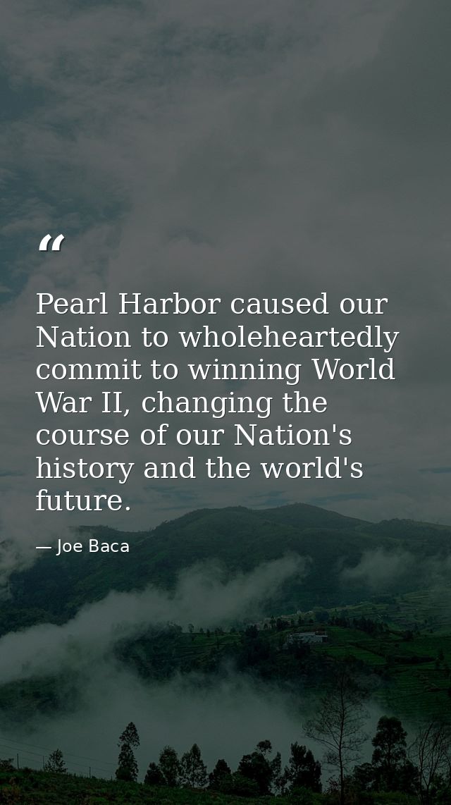 Pearl Harbor caused our Nation to wholeheartedly commit to winning World War II, changing the course of our Nation's his — Joe Baca