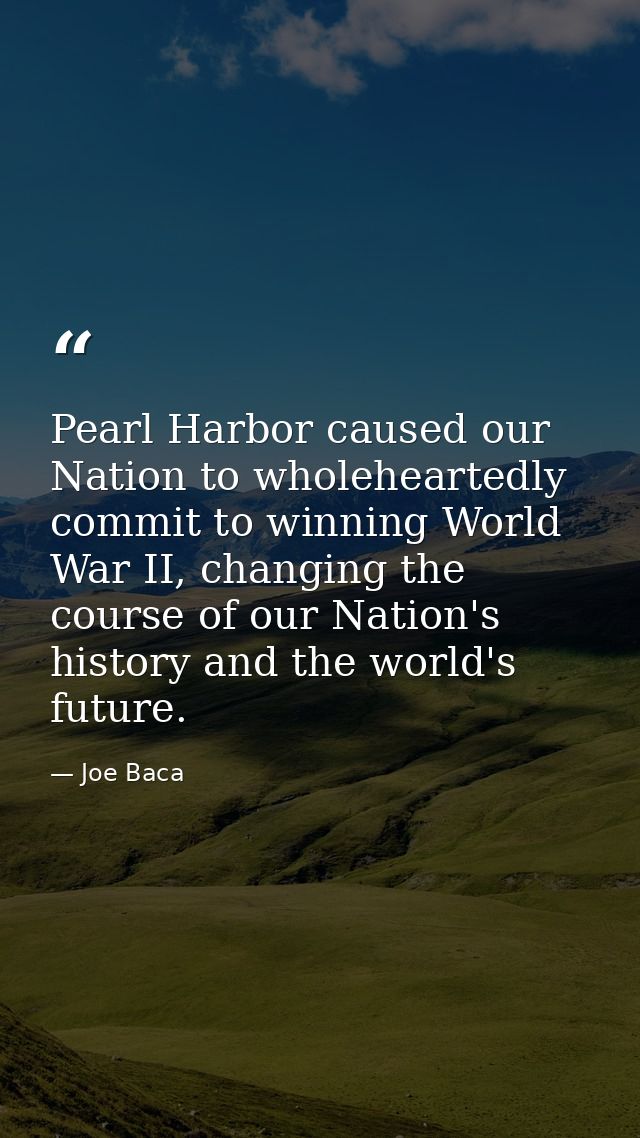Pearl Harbor caused our Nation to wholeheartedly commit to winning World War II, changing the course of our Nation's his — Joe Baca