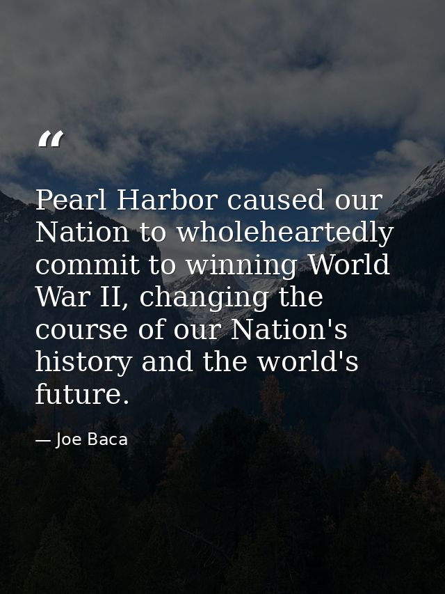 Pearl Harbor caused our Nation to wholeheartedly commit to winning World War II, changing the course of our Nation's his — Joe Baca