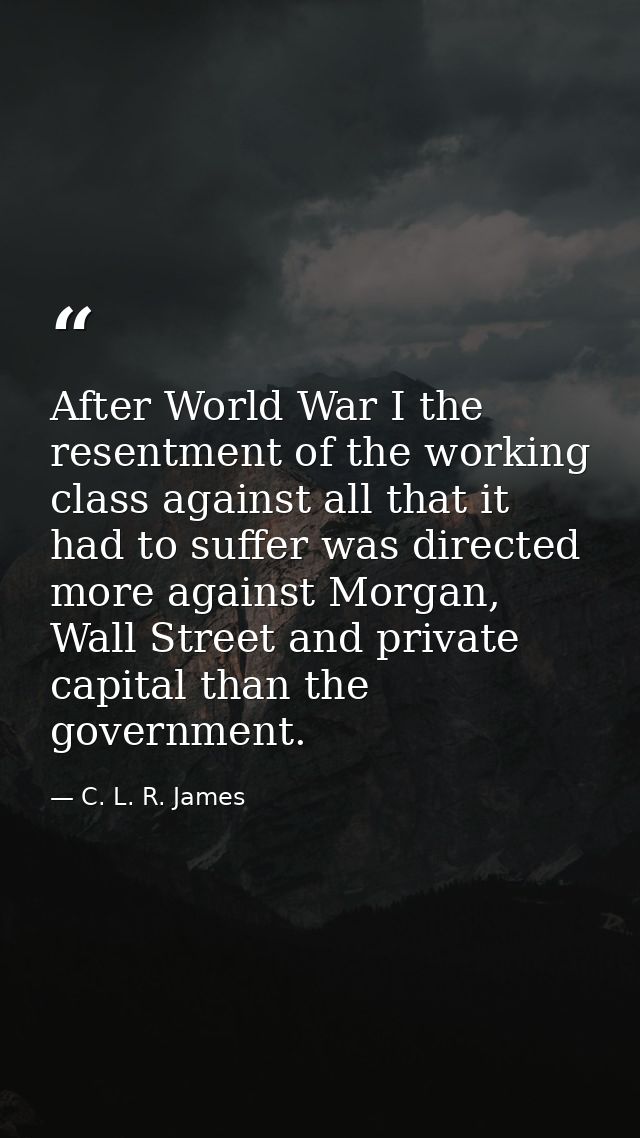 After World War I the resentment of the working class against all that it had to suffer was directed more against Morgan — C. L. R. James