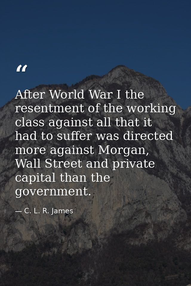 After World War I the resentment of the working class against all that it had to suffer was directed more against Morgan — C. L. R. James