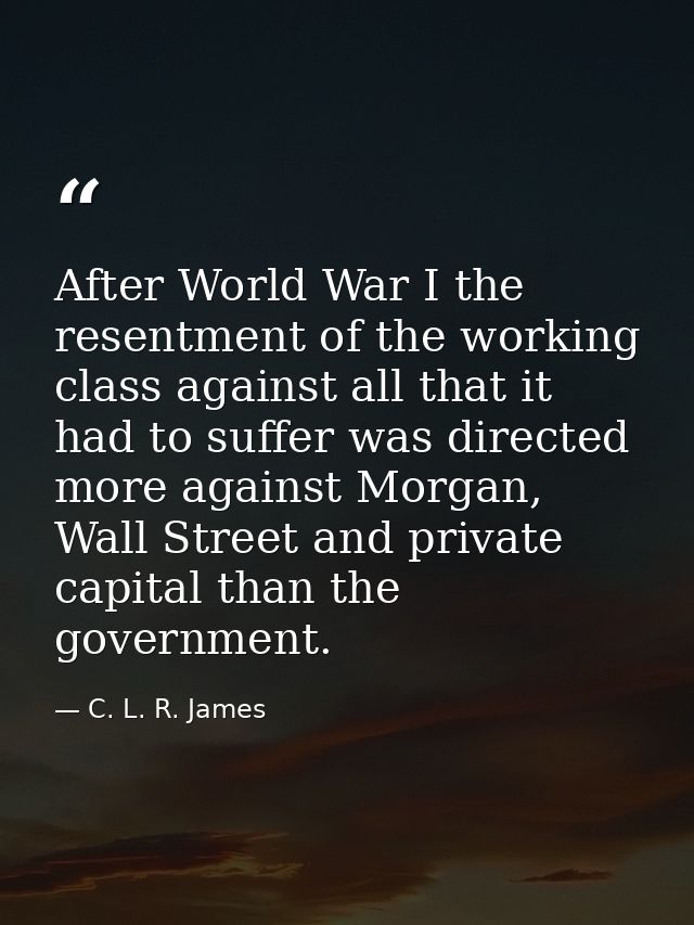 After World War I the resentment of the working class against all that it had to suffer was directed more against Morgan — C. L. R. James