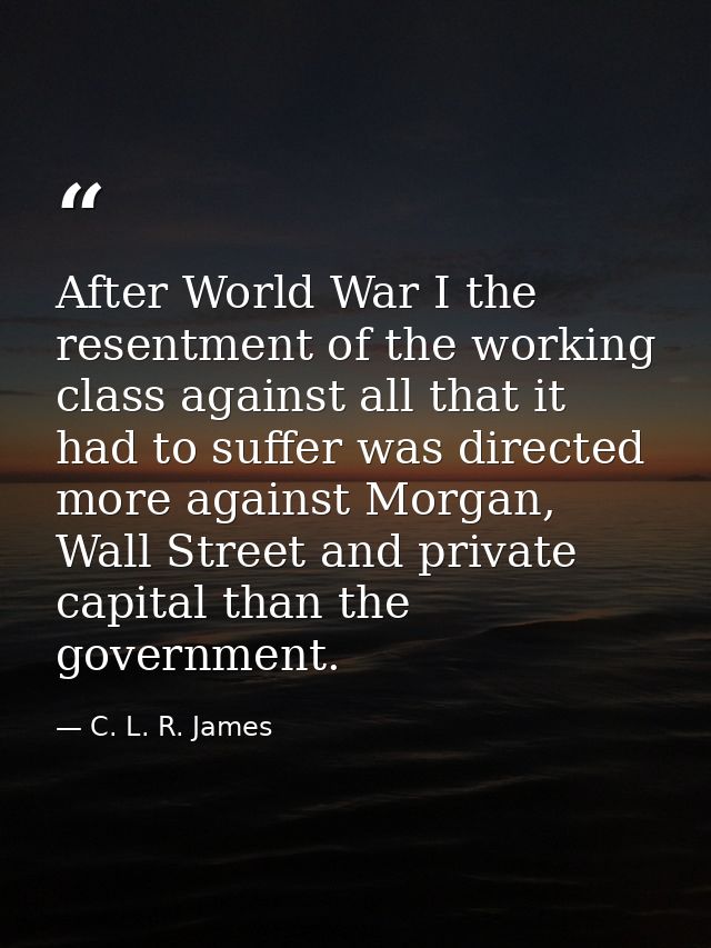 After World War I the resentment of the working class against all that it had to suffer was directed more against Morgan — C. L. R. James