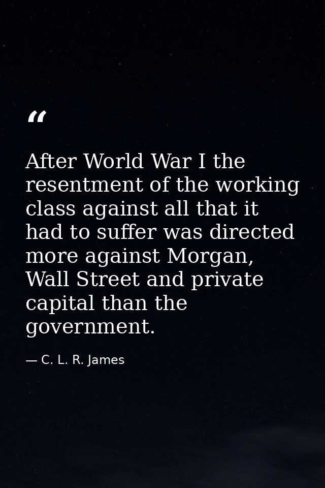 After World War I the resentment of the working class against all that it had to suffer was directed more against Morgan — C. L. R. James