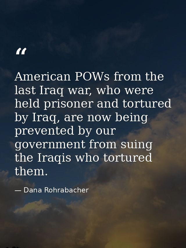 American POWs from the last Iraq war, who were held prisoner and tortured by Iraq, are now being prevented by our govern — Dana Rohrabacher