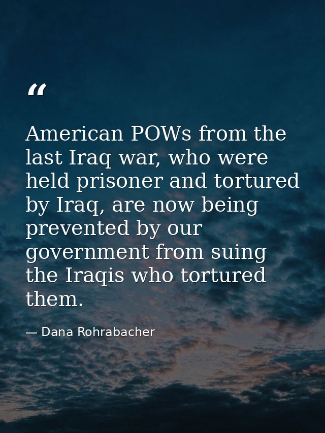 American POWs from the last Iraq war, who were held prisoner and tortured by Iraq, are now being prevented by our govern — Dana Rohrabacher