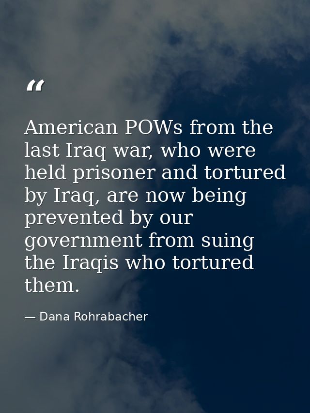 American POWs from the last Iraq war, who were held prisoner and tortured by Iraq, are now being prevented by our govern — Dana Rohrabacher