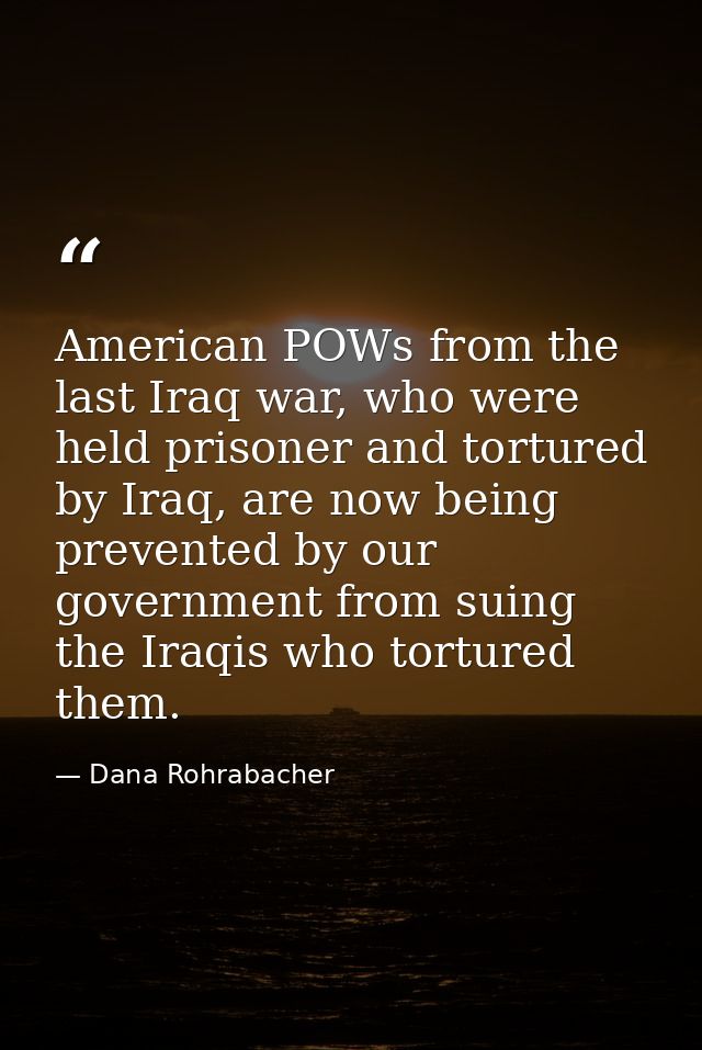 American POWs from the last Iraq war, who were held prisoner and tortured by Iraq, are now being prevented by our govern — Dana Rohrabacher