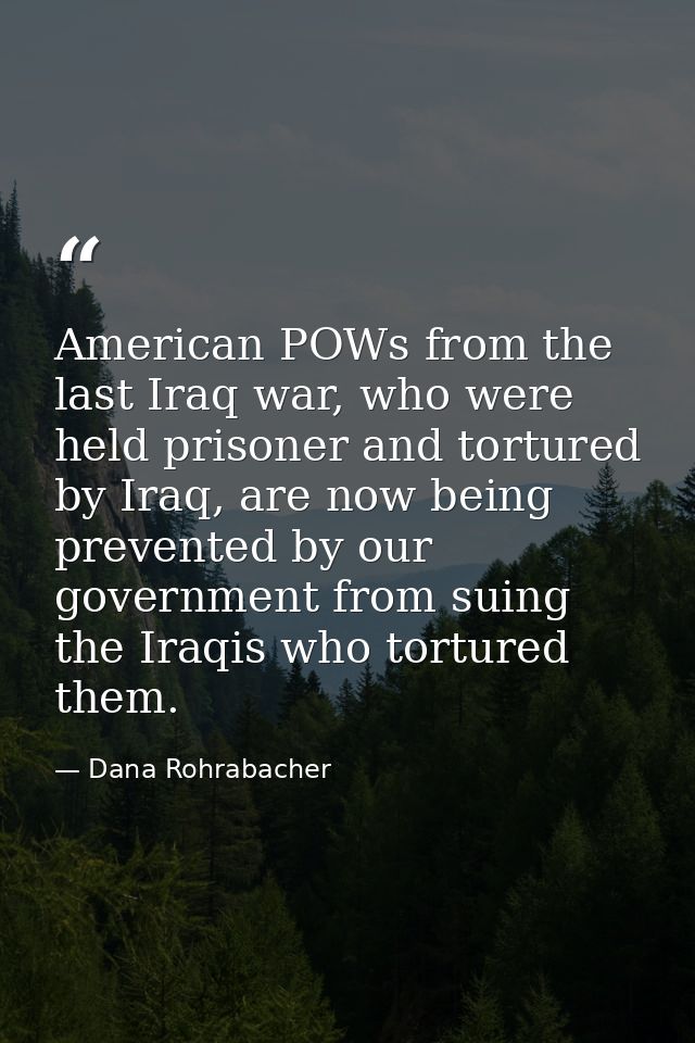 American POWs from the last Iraq war, who were held prisoner and tortured by Iraq, are now being prevented by our govern — Dana Rohrabacher