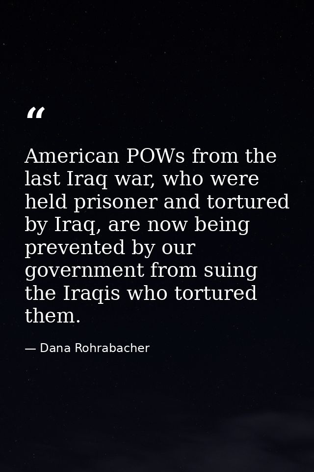 American POWs from the last Iraq war, who were held prisoner and tortured by Iraq, are now being prevented by our govern — Dana Rohrabacher