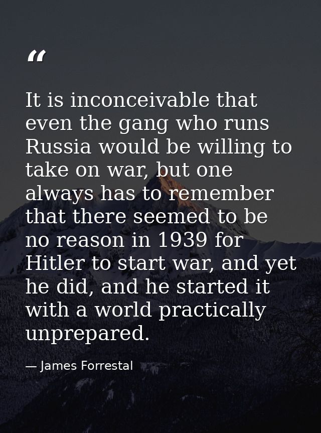 It is inconceivable that even the gang who runs Russia would be willing to take on war, but one always has to remember t — James Forrestal