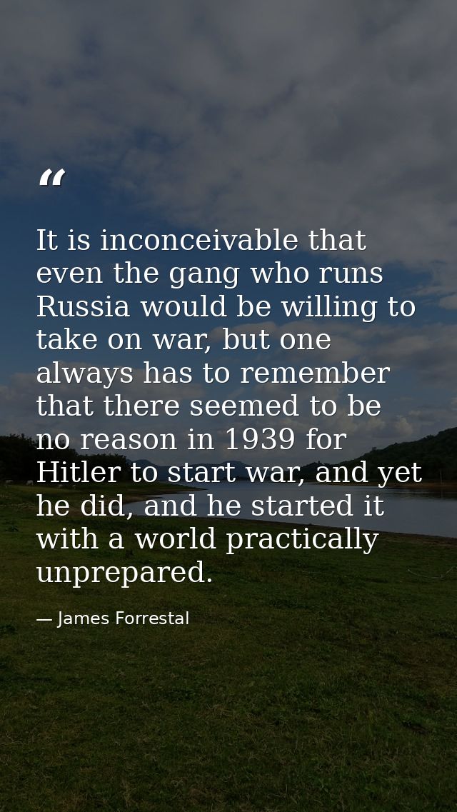 It is inconceivable that even the gang who runs Russia would be willing to take on war, but one always has to remember t — James Forrestal
