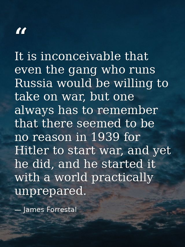 It is inconceivable that even the gang who runs Russia would be willing to take on war, but one always has to remember t — James Forrestal