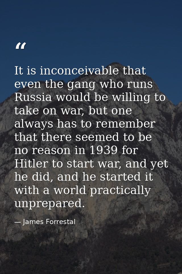 It is inconceivable that even the gang who runs Russia would be willing to take on war, but one always has to remember t — James Forrestal