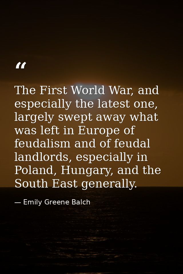The First World War, and especially the latest one, largely swept away what was left in Europe of feudalism and of feuda — Emily Greene Balch