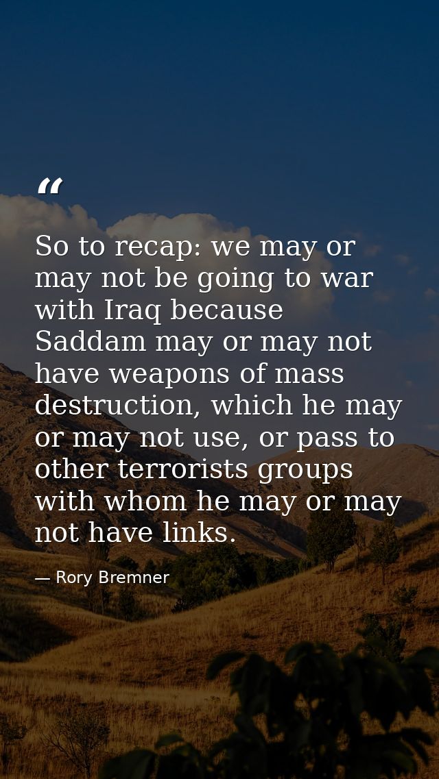 So to recap: we may or may not be going to war with Iraq because Saddam may or may not have weapons of mass destruction, — Rory Bremner