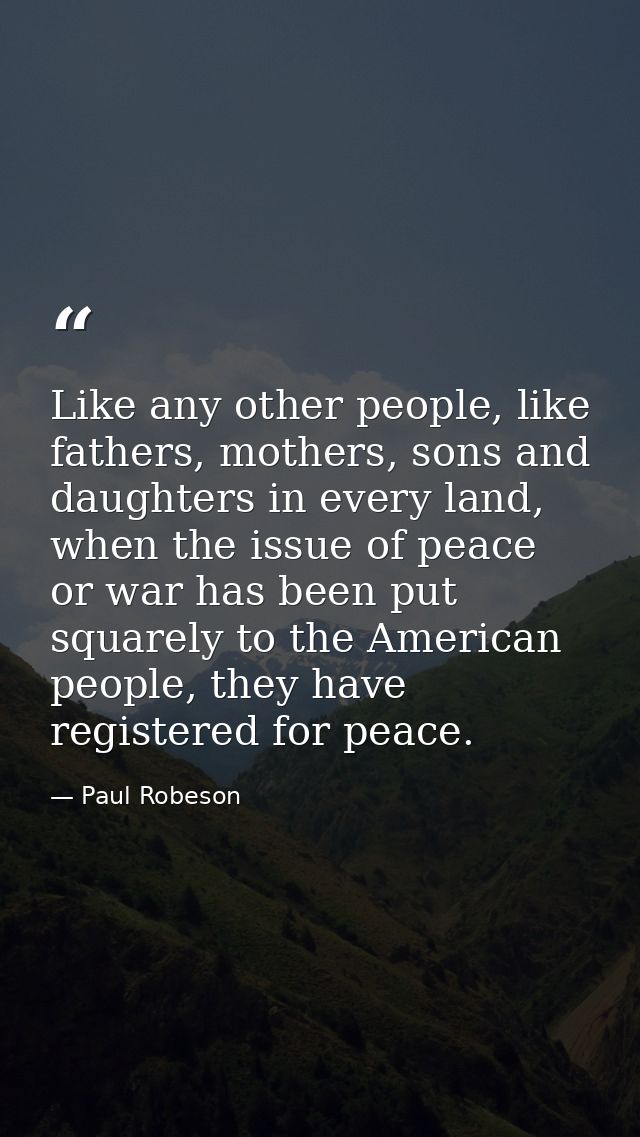 Like any other people, like fathers, mothers, sons and daughters in every land, when the issue of peace or war has been  — Paul Robeson