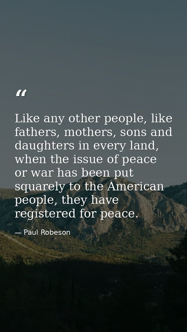 Like any other people, like fathers, mothers, sons and daughters in every land, when the issue of peace or war has been  — Paul Robeson