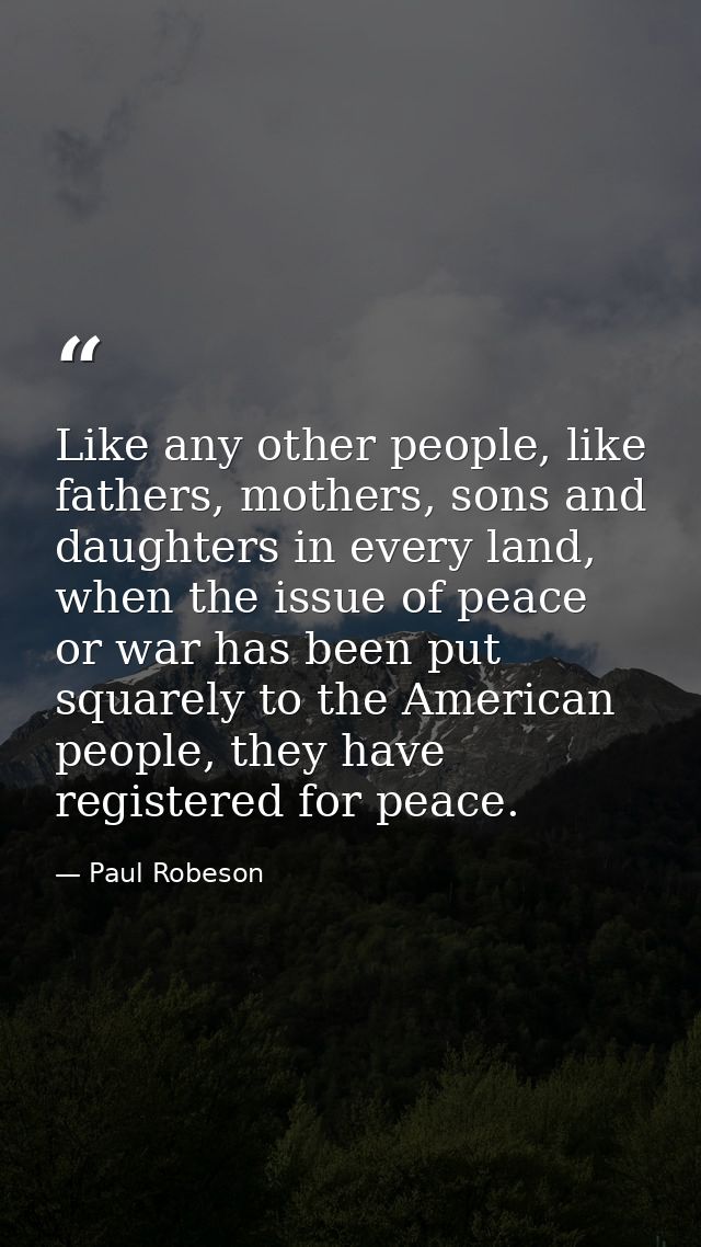 Like any other people, like fathers, mothers, sons and daughters in every land, when the issue of peace or war has been  — Paul Robeson