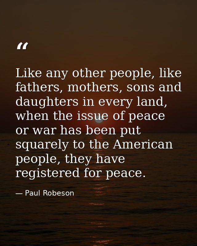 Like any other people, like fathers, mothers, sons and daughters in every land, when the issue of peace or war has been  — Paul Robeson