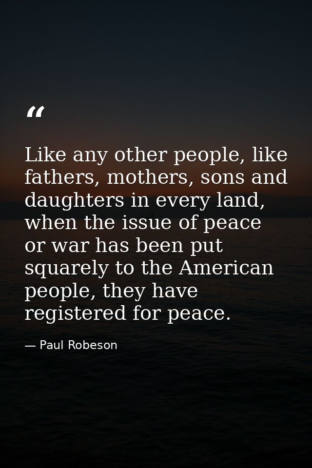 Like any other people, like fathers, mothers, sons and daughters in every land, when the issue of peace or war has been  — Paul Robeson