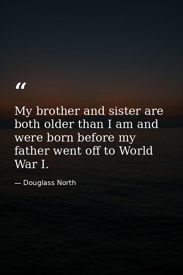 My brother and sister are both older than I am and were born before my father went off to World War I. — Douglass North