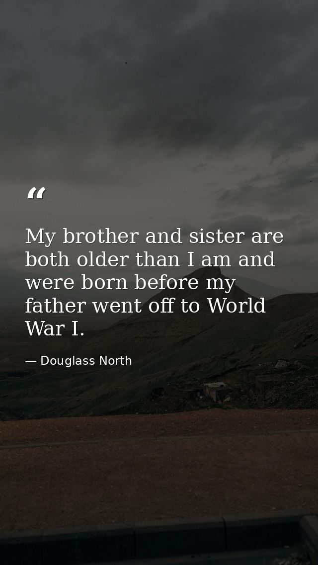 My brother and sister are both older than I am and were born before my father went off to World War I. — Douglass North