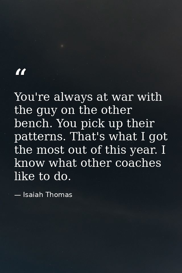 You're always at war with the guy on the other bench. You pick up their patterns. That's what I got the most out of this — Isaiah Thomas