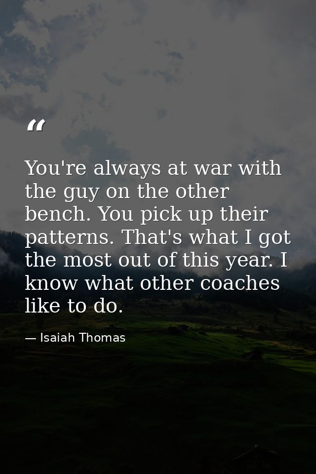 You're always at war with the guy on the other bench. You pick up their patterns. That's what I got the most out of this — Isaiah Thomas