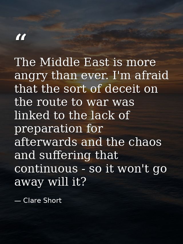 The Middle East is more angry than ever. I'm afraid that the sort of deceit on the route to war was linked to the lack o — Clare Short