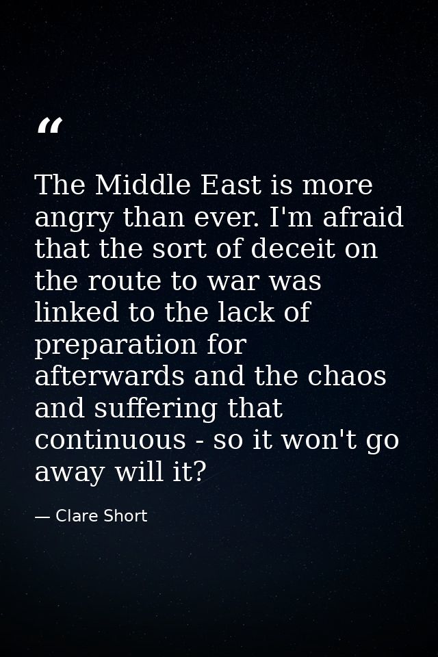 The Middle East is more angry than ever. I'm afraid that the sort of deceit on the route to war was linked to the lack o — Clare Short