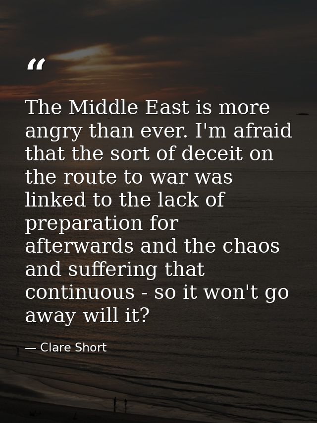 The Middle East is more angry than ever. I'm afraid that the sort of deceit on the route to war was linked to the lack o — Clare Short