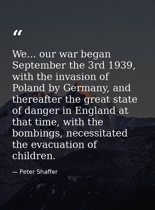 We... our war began September the 3rd 1939, with the invasion of Poland by Germany, and thereafter the great state of da — Peter Shaffer