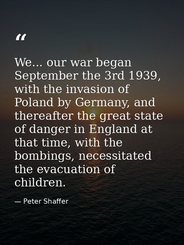 We... our war began September the 3rd 1939, with the invasion of Poland by Germany, and thereafter the great state of da — Peter Shaffer