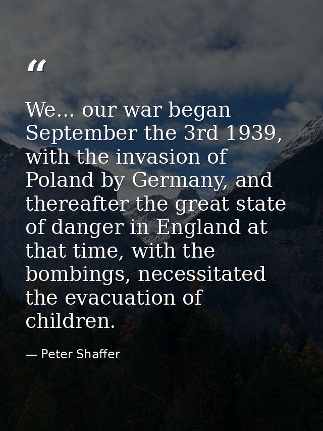 We... our war began September the 3rd 1939, with the invasion of Poland by Germany, and thereafter the great state of da — Peter Shaffer