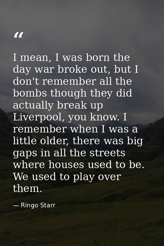I mean, I was born the day war broke out, but I don't remember all the bombs though they did actually break up Liverpool — Ringo Starr
