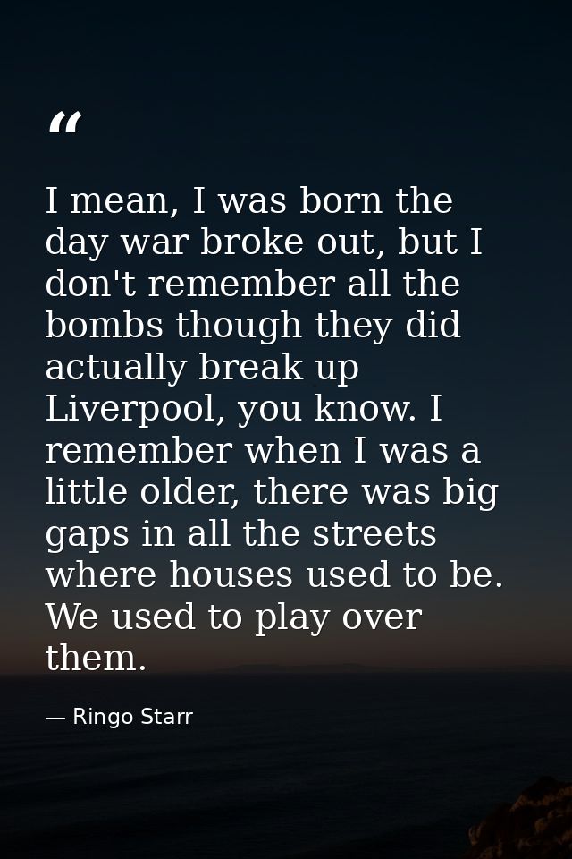 I mean, I was born the day war broke out, but I don't remember all the bombs though they did actually break up Liverpool — Ringo Starr