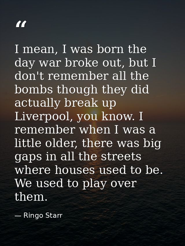 I mean, I was born the day war broke out, but I don't remember all the bombs though they did actually break up Liverpool — Ringo Starr