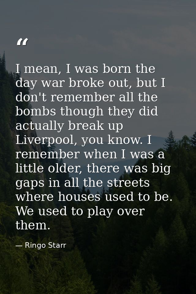 I mean, I was born the day war broke out, but I don't remember all the bombs though they did actually break up Liverpool — Ringo Starr