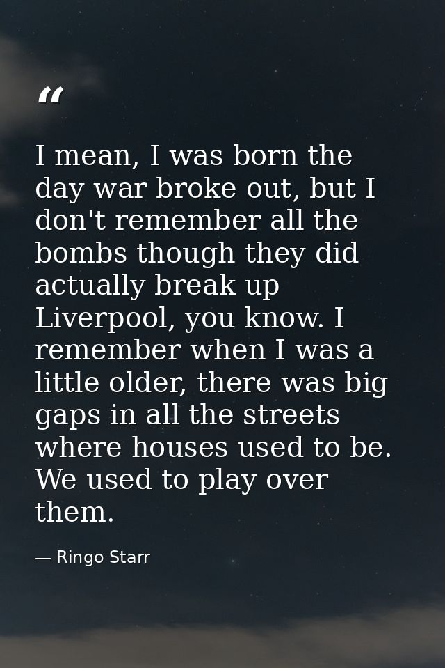 I mean, I was born the day war broke out, but I don't remember all the bombs though they did actually break up Liverpool — Ringo Starr