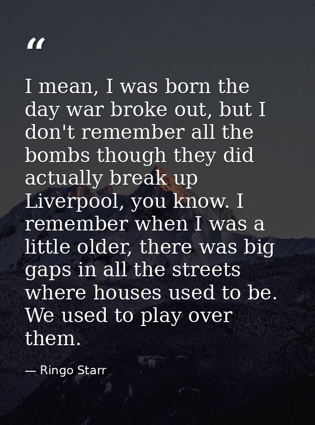 I mean, I was born the day war broke out, but I don't remember all the bombs though they did actually break up Liverpool — Ringo Starr