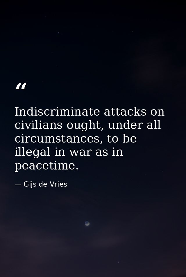 Indiscriminate attacks on civilians ought, under all circumstances, to be illegal in war as in peacetime. — Gijs de Vries
