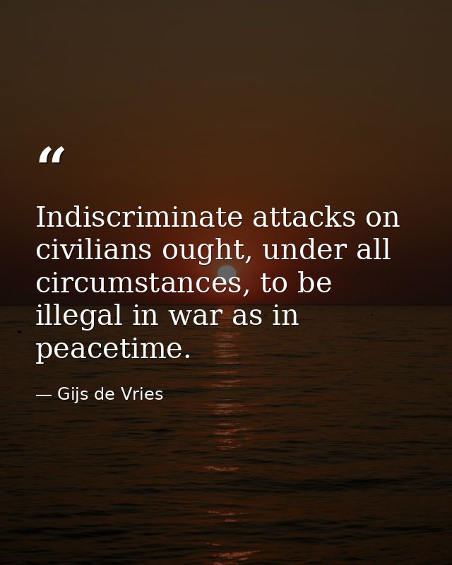 Indiscriminate attacks on civilians ought, under all circumstances, to be illegal in war as in peacetime. — Gijs de Vries